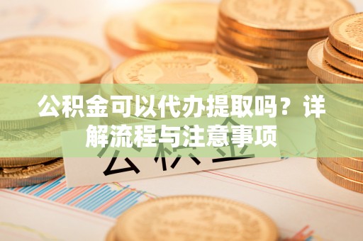 新会公积金可以代办提取吗？详解流程与注意事项