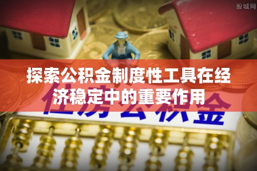 新会探索公积金制度性工具在经济稳定中的重要作用