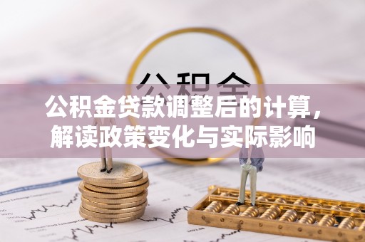 新会公积金贷款调整后的计算，解读政策变化与实际影响