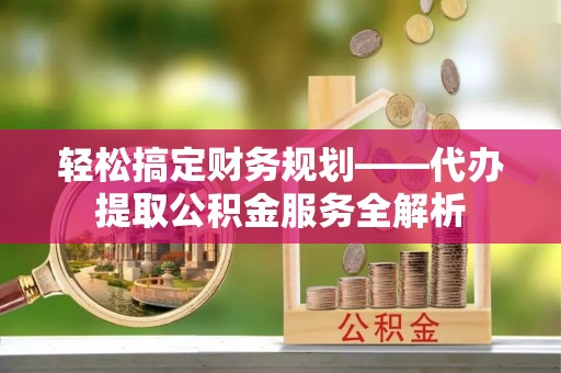 新会轻松搞定财务规划——代办提取公积金服务全解析