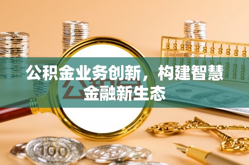 新会公积金业务创新，构建智慧金融新生态