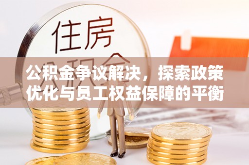 新会公积金争议解决，探索政策优化与员工权益保障的平衡点