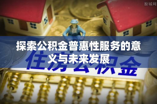 新会探索公积金普惠性服务的意义与未来发展