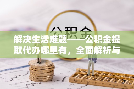 新会解决生活难题——公积金提取代办哪里有，全面解析与服务推荐