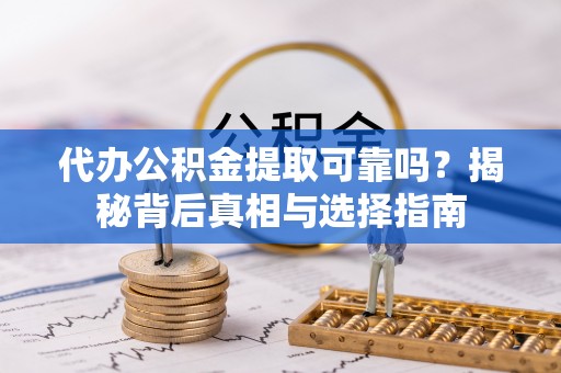 新会代办公积金提取可靠吗？揭秘背后真相与选择指南