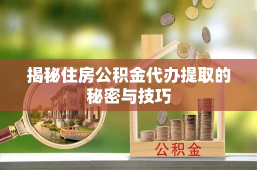 新会揭秘住房公积金代办提取的秘密与技巧