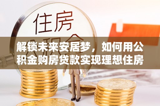 新会解锁未来安居梦，如何用公积金购房贷款实现理想住房计划