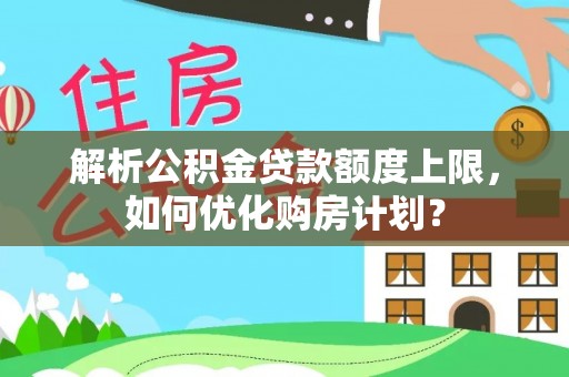 新会解析公积金贷款额度上限，如何优化购房计划？