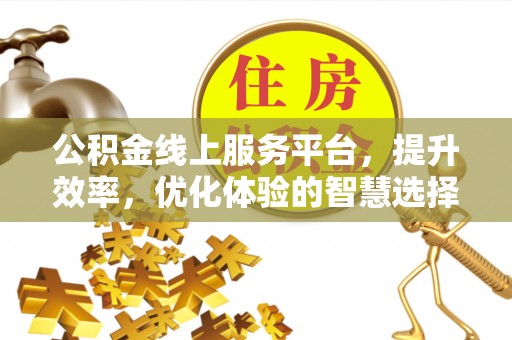 新会公积金线上服务平台，提升效率，优化体验的智慧选择