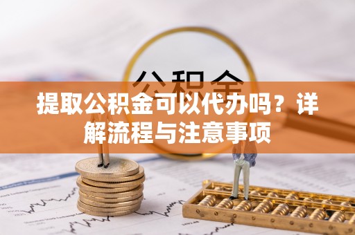 新会提取公积金可以代办吗？详解流程与注意事项