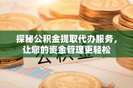 新会探秘公积金提取代办服务，让您的资金管理更轻松