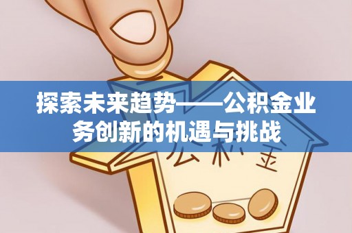 新会探索未来趋势——公积金业务创新的机遇与挑战