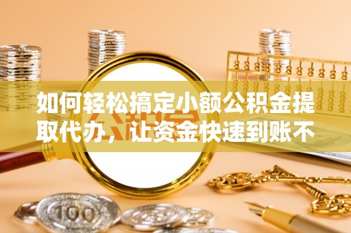新会如何轻松搞定小额公积金提取代办，让资金快速到账不是梦
