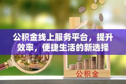 新会公积金线上服务平台，提升效率，便捷生活的新选择