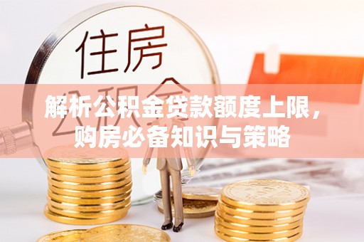 新会解析公积金贷款额度上限，购房必备知识与策略