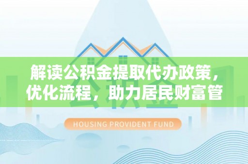 新会解读公积金提取代办政策，优化流程，助力居民财富管理