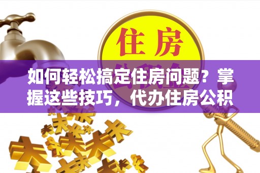 新会如何轻松搞定住房问题？掌握这些技巧，代办住房公积金提取不再难