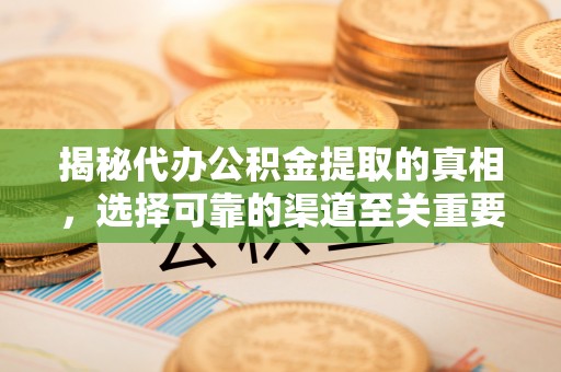 新会揭秘代办公积金提取的真相，选择可靠的渠道至关重要