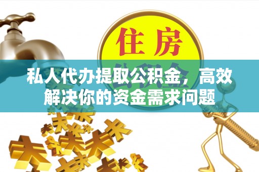 新会私人代办提取公积金，高效解决你的资金需求问题