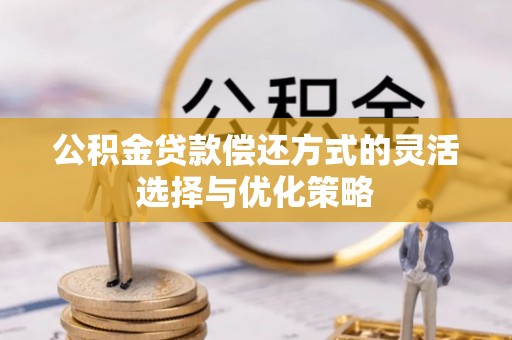 新会公积金贷款偿还方式的灵活选择与优化策略