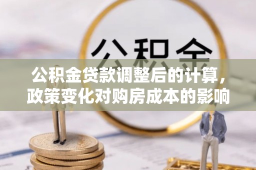 新会公积金贷款调整后的计算，政策变化对购房成本的影响与应对策略