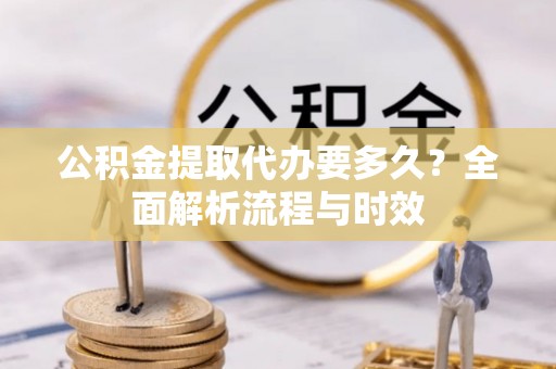 新会公积金提取代办要多久？全面解析流程与时效