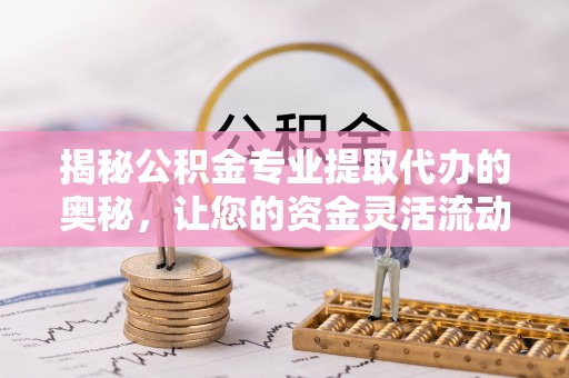 新会揭秘公积金专业提取代办的奥秘，让您的资金灵活流动