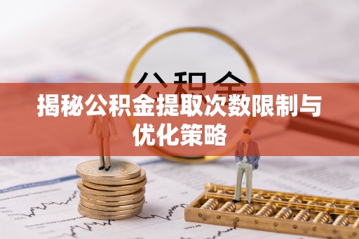 新会揭秘公积金提取次数限制与优化策略