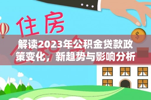 新会解读2023年公积金贷款政策变化，新趋势与影响分析