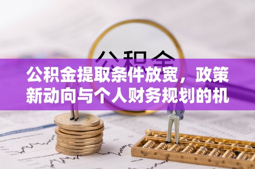 新会公积金提取条件放宽，政策新动向与个人财务规划的机遇