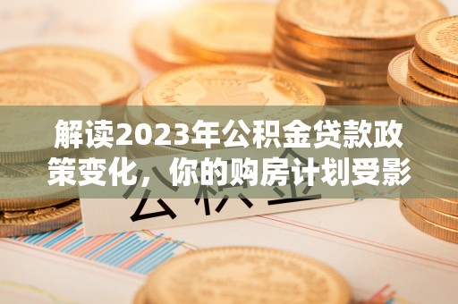 新会解读2023年公积金贷款政策变化，你的购房计划受影响了吗？