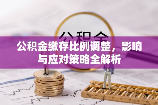 新会公积金缴存比例调整，影响与应对策略全解析