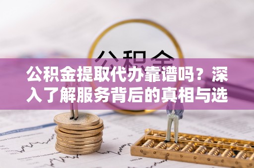 新会公积金提取代办靠谱吗？深入了解服务背后的真相与选择指南