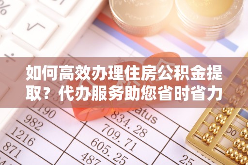 新会如何高效办理住房公积金提取？代办服务助您省时省力