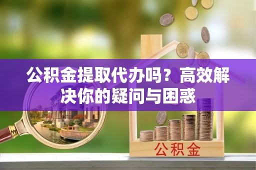 新会公积金提取代办吗？高效解决你的疑问与困惑