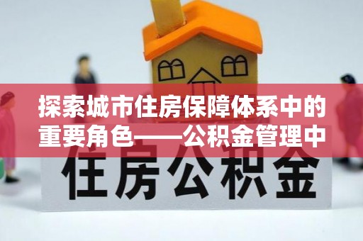 新会探索城市住房保障体系中的重要角色——公积金管理中心