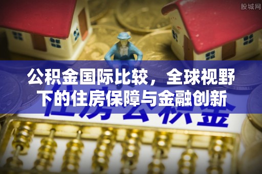 新会公积金国际比较，全球视野下的住房保障与金融创新