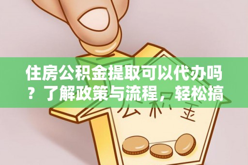 新会住房公积金提取可以代办吗？了解政策与流程，轻松搞定公积金提取
