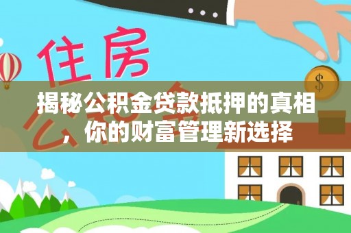 新会揭秘公积金贷款抵押的真相，你的财富管理新选择