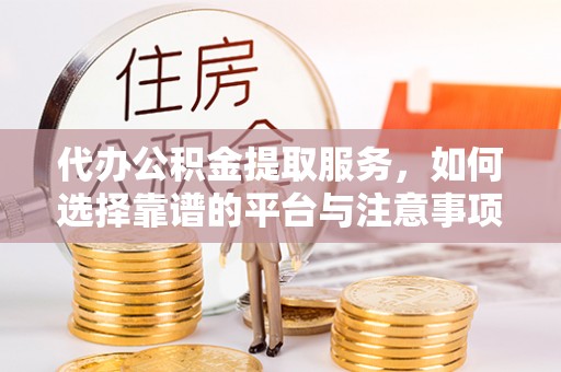 新会代办公积金提取服务，如何选择靠谱的平台与注意事项
