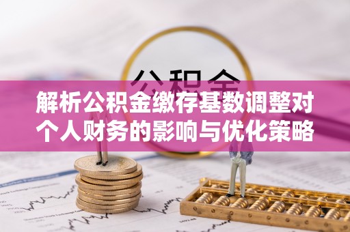 新会解析公积金缴存基数调整对个人财务的影响与优化策略