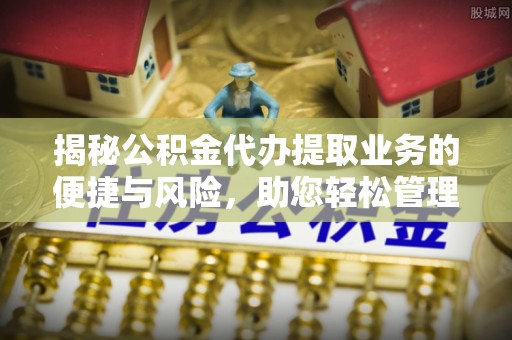 新会揭秘公积金代办提取业务的便捷与风险，助您轻松管理个人财务