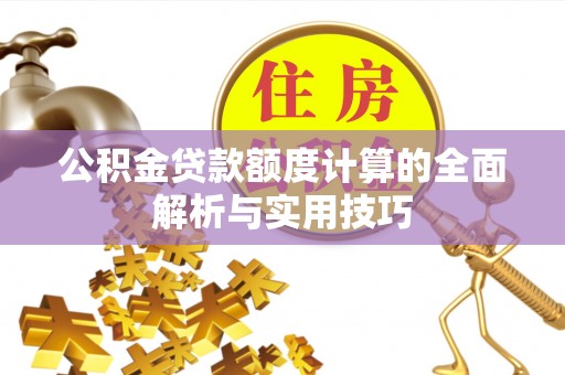 新会公积金贷款额度计算的全面解析与实用技巧