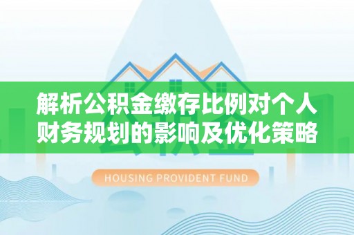 新会解析公积金缴存比例对个人财务规划的影响及优化策略