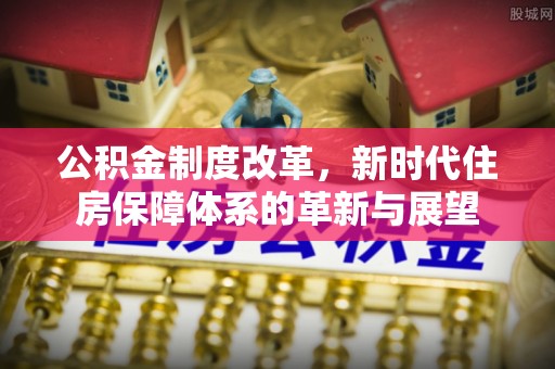 新会公积金制度改革，新时代住房保障体系的革新与展望