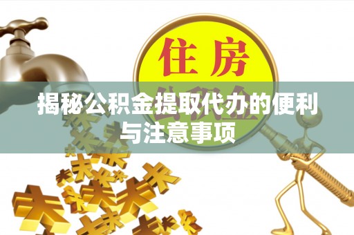 新会揭秘公积金提取代办的便利与注意事项