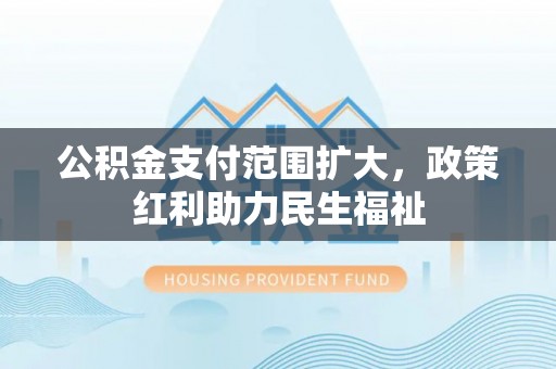 新会公积金支付范围扩大，政策红利助力民生福祉