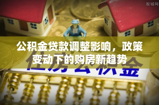 新会公积金贷款调整影响，政策变动下的购房新趋势