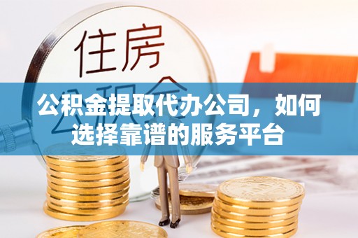 新会公积金提取代办公司，如何选择靠谱的服务平台