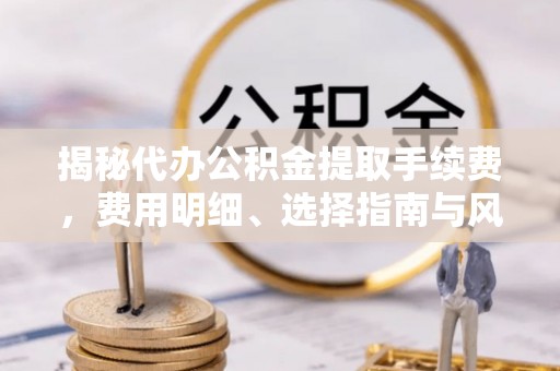 新会揭秘代办公积金提取手续费，费用明细、选择指南与风险防范